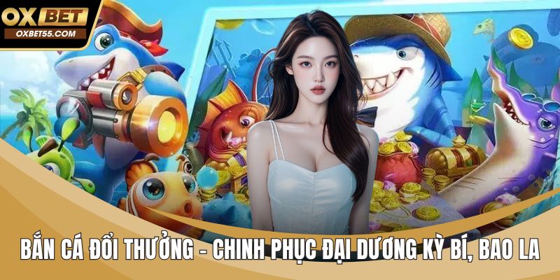 Bắn Cá Đổi Thưởng - Chinh Phục Đại Dương Kỳ Bí, Bao La