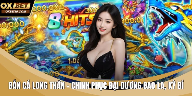 Bắn Cá Long Thần - Chinh Phục Đại Dương Bao La, Kỳ Bí