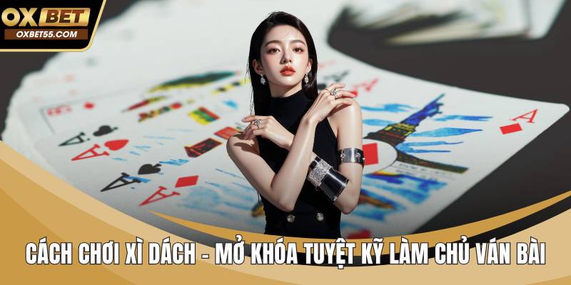 Cách Chơi Xì Dách - Mở Khóa Tuyệt Kỹ Làm Chủ Ván Bài