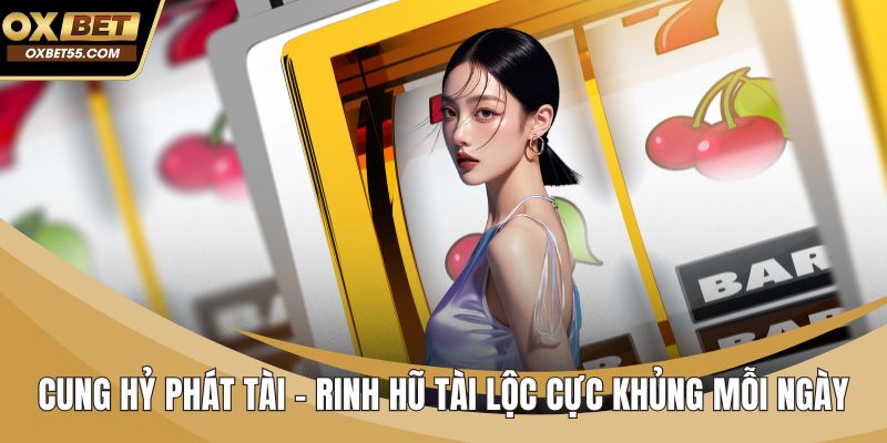 Cung Hỷ Phát Tài - Rinh Hũ Tài Lộc Cực Khủng Mỗi Ngày
