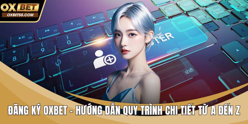 Đăng Ký OXBET – Hướng Dẫn Quy Trình Chi Tiết Từ A Đến Z