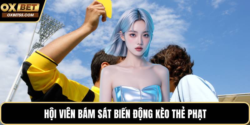 Hội viên bám sát biến động kèo thẻ phạt