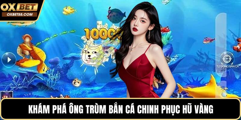 Khám phá ông trùm bắn cá chinh phục hũ vàng
