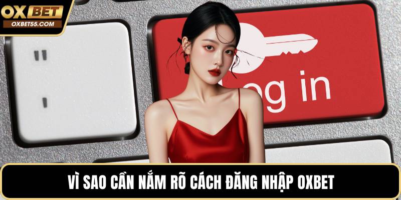 Vì sao cần nắm rõ cách đăng nhập OXBET